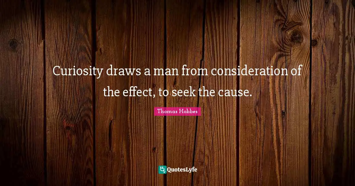 Thomas Hobbes Quotes: "Curiosity draws a man from consideration of the effect, to seek the cause."
