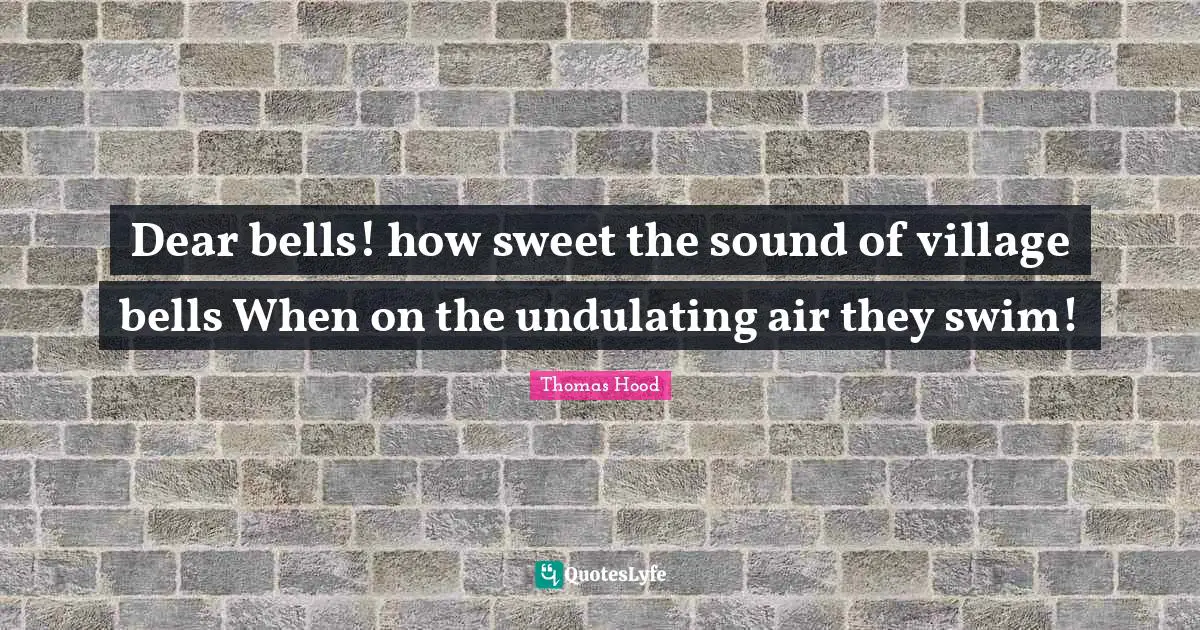 Dear Quotes: "Dear bells! how sweet the sound of village bells When on the undulating air they swim!"