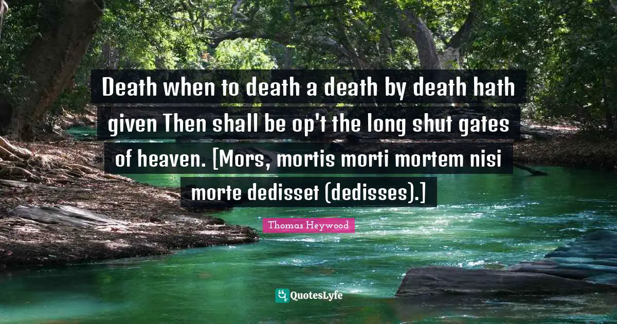 Death when to death a death by death hath given Then shall be op't the long shut gates of heaven. [Mors, mortis morti mortem nisi morte dedisset (dedisses).]
