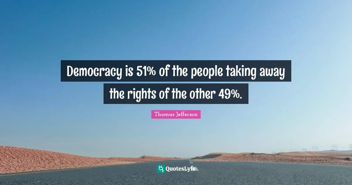 Democracy is 51% of the people taking away the rights of the other 49%.