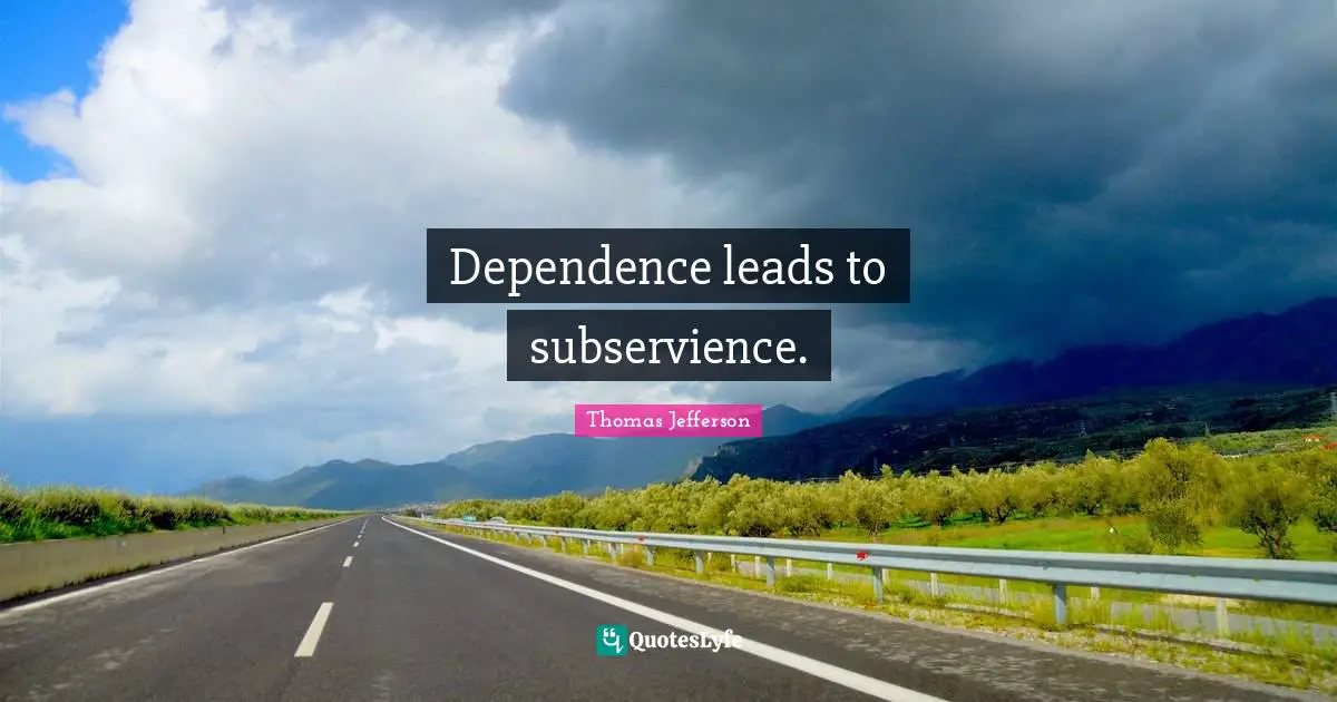 Dependence leads to subservience.