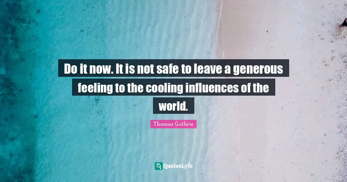 Do it now. It is not safe to leave a generous feeling to the cooling influences of the world.