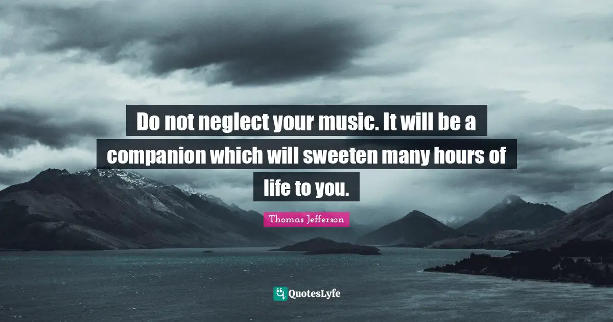Do not neglect your music. It will be a companion which will sweeten many hours of life to you.