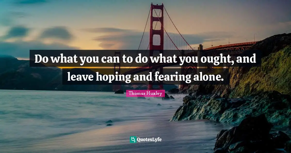 Do what you can to do what you ought, and leave hoping and fearing alone.