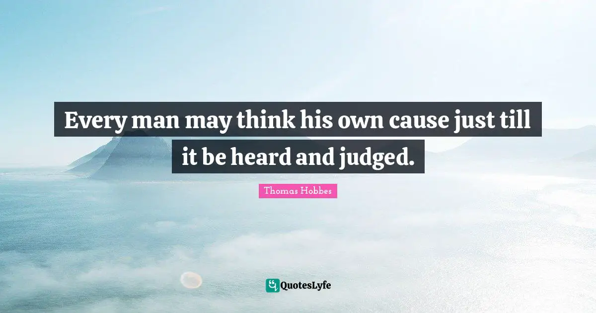 Thomas Hobbes Quotes: "Every man may think his own cause just till it be heard and judged."