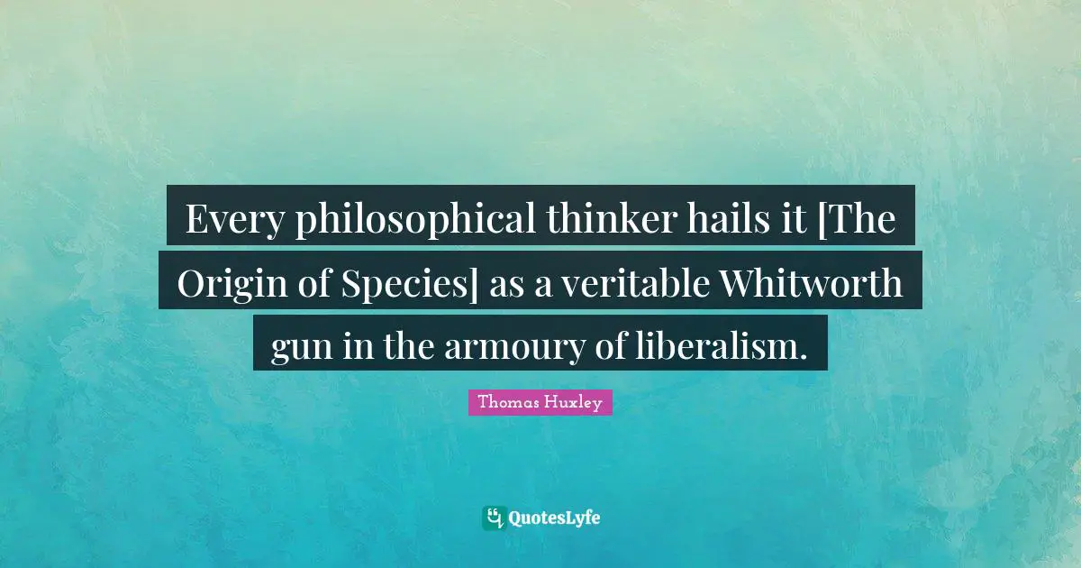 Every philosophical thinker hails it [The Origin of Species] as a veritable Whitworth gun in the armoury of liberalism.