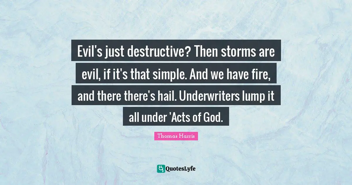 Evil's just destructive? Then storms are evil, if it's that simple. And we have fire, and there there's hail. Underwriters lump it all under 'Acts of God.