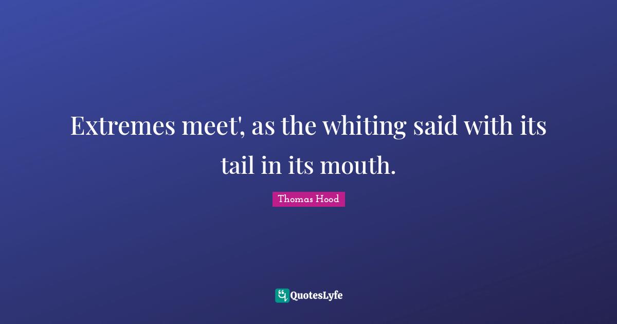 Extremes meet', as the whiting said with its tail in its mouth.