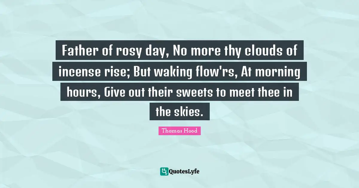 Incense Quotes: "Father of rosy day, No more thy clouds of incense rise; But waking flow'rs, At morning hours, Give out their sweets to meet thee in the skies."
