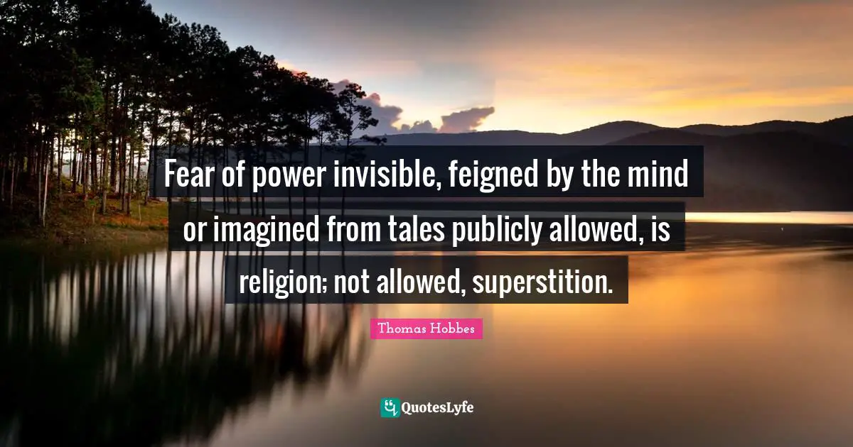Thomas Hobbes Quotes: "Fear of power invisible, feigned by the mind or imagined from tales publicly allowed, is religion; not allowed, superstition."