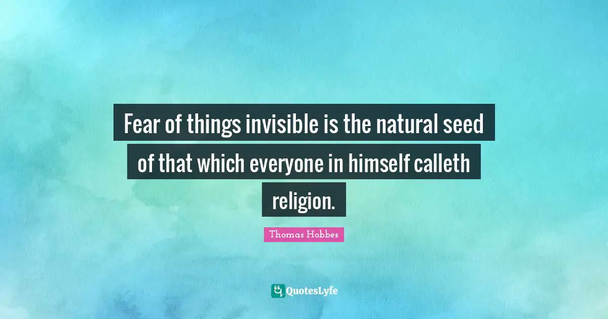 Thomas Hobbes Quotes: "Fear of things invisible is the natural seed of that which everyone in himself calleth religion."