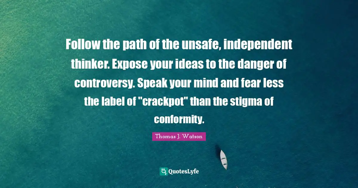 Danger Quotes: "Follow the path of the unsafe, independent thinker. Expose your ideas to the danger of controversy. Speak your mind and fear less the label of "crackpot" than the stigma of conformity."