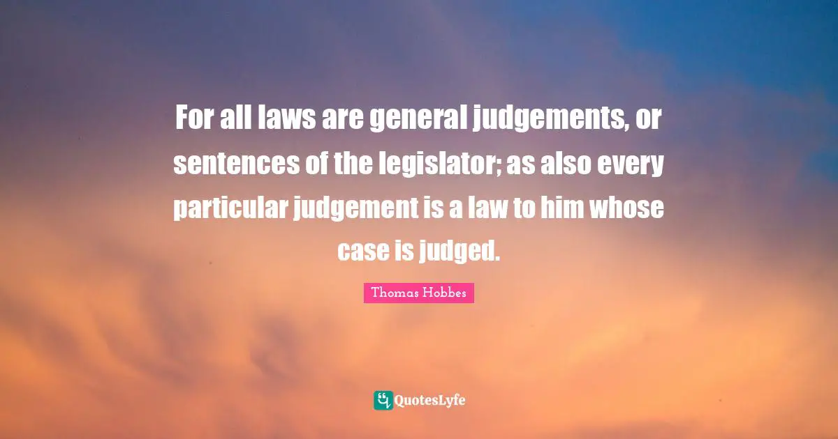 Thomas Hobbes Quotes: "For all laws are general judgements, or sentences of the legislator; as also every particular judgement is a law to him whose case is judged."