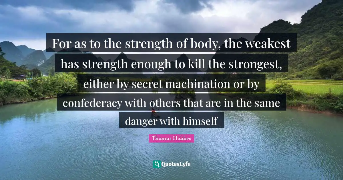 Thomas Hobbes Quotes: "For as to the strength of body, the weakest has strength enough to kill the strongest, either by secret machination or by confederacy with others that are in the same danger with himself"
