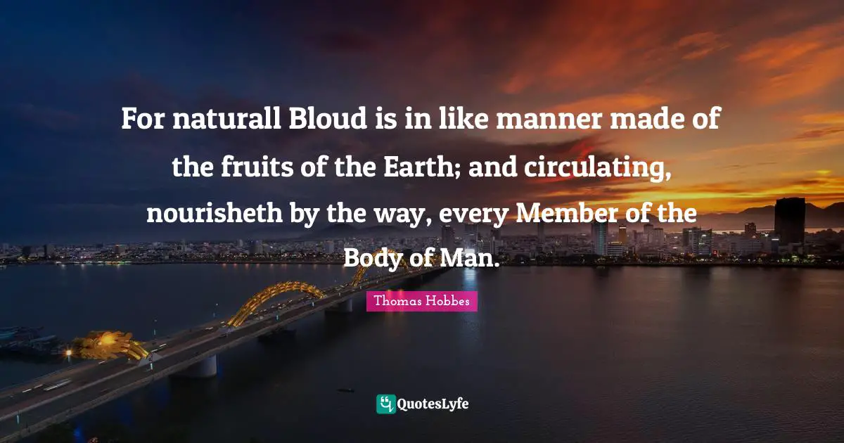 For naturall Bloud is in like manner made of the fruits of the Earth; and circulating, nourisheth by the way, every Member of the Body of Man.