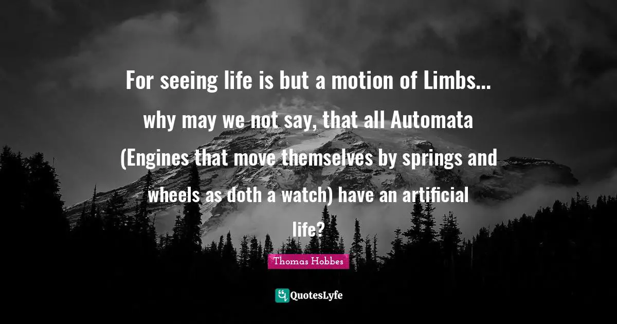 For seeing life is but a motion of Limbs... why may we not say, that all Automata (Engines that move themselves by springs and wheels as doth a watch) have an artificial life?