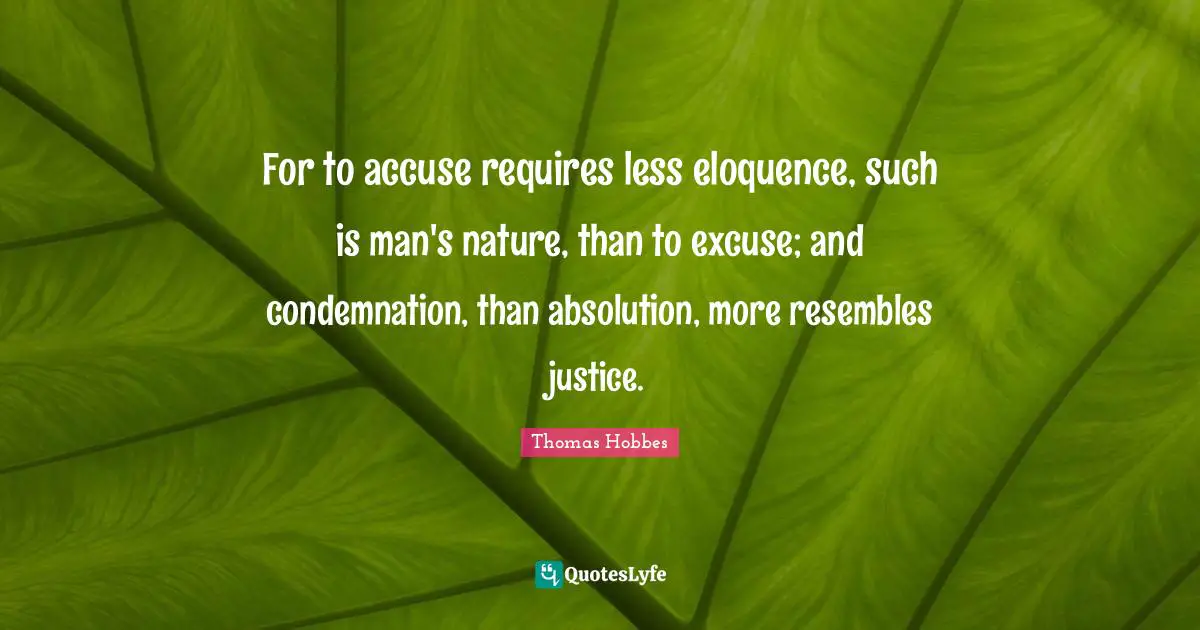 For to accuse requires less eloquence, such is man's nature, than to excuse; and condemnation, than absolution, more resembles justice.