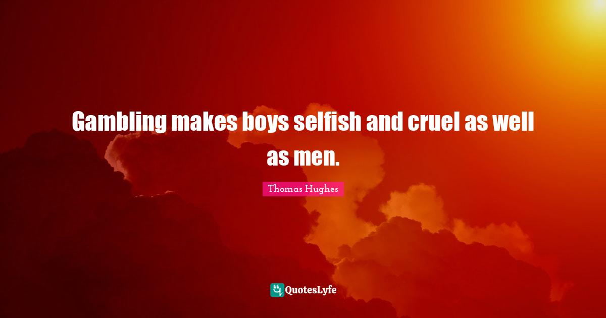 Gambling makes boys selfish and cruel as well as men.