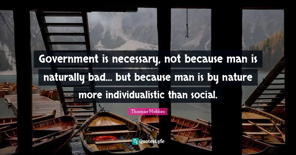 Nature Quotes: "Government is necessary, not because man is naturally bad... but because man is by nature more individualistic than social."