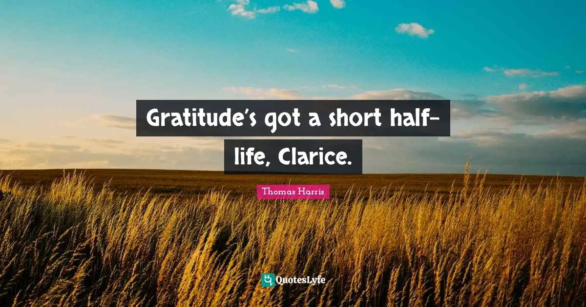 Gratitude’s got a short half-life, Clarice.
