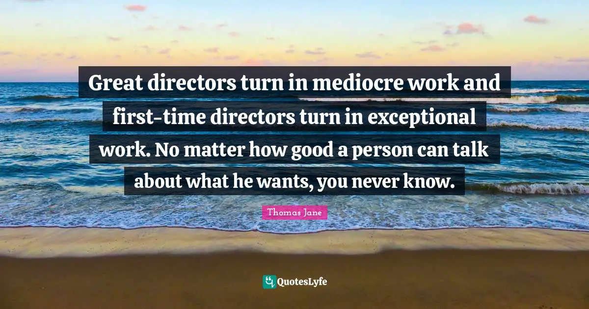 Great directors turn in mediocre work and first-time directors turn in exceptional work. No matter how good a person can talk about what he wants, you never know.