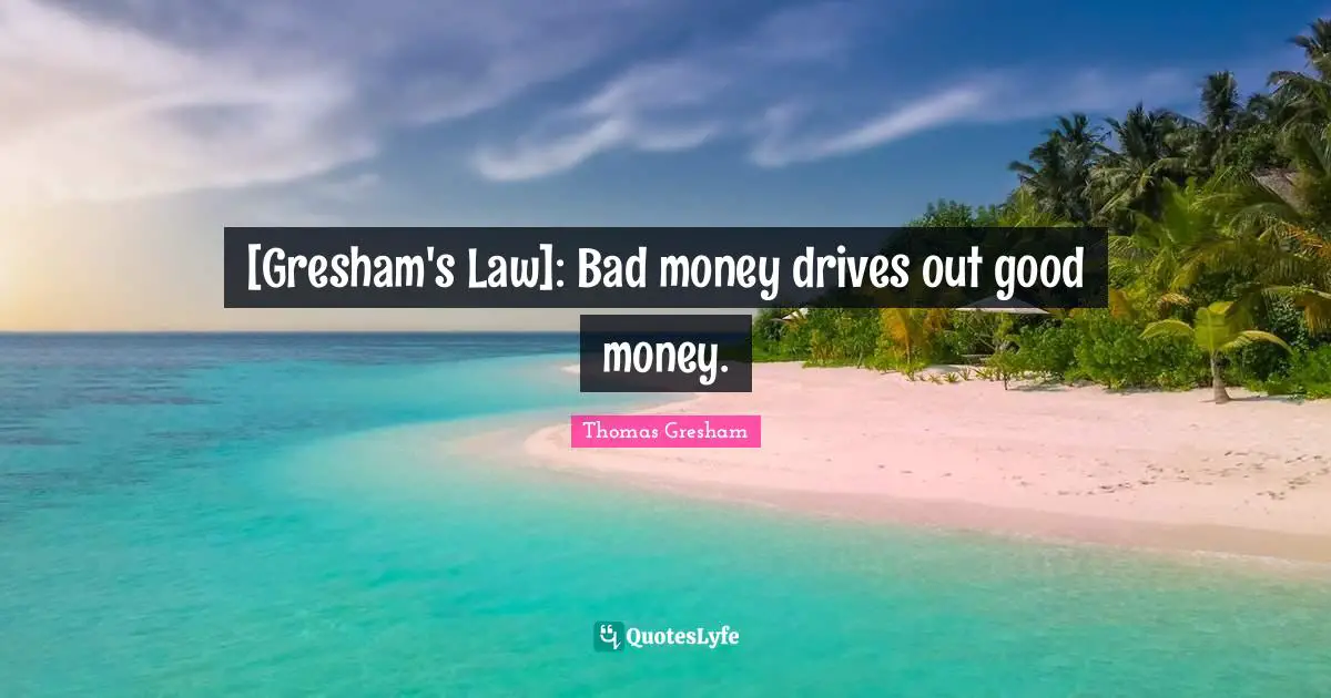 [Gresham's Law]: Bad money drives out good money.