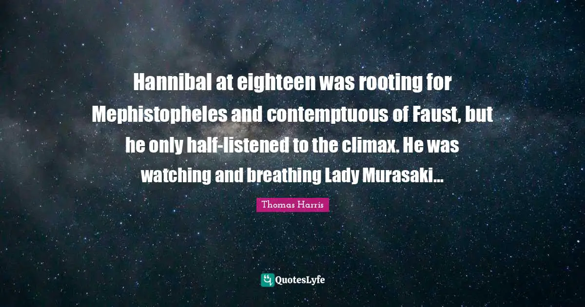 Thomas Harris Quotes: "Hannibal at eighteen was rooting for Mephistopheles and contemptuous of Faust, but he only half-listened to the climax. He was watching and breathing Lady Murasaki..."