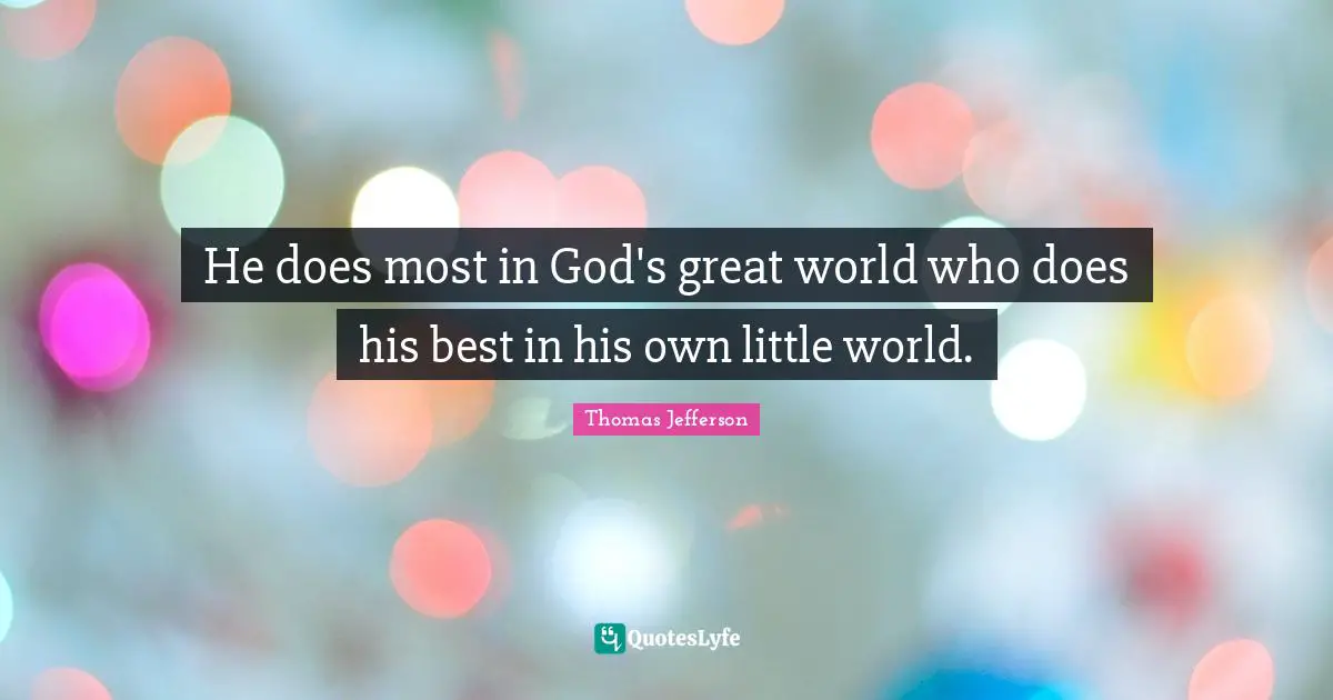 He does most in God's great world who does his best in his own little world.
