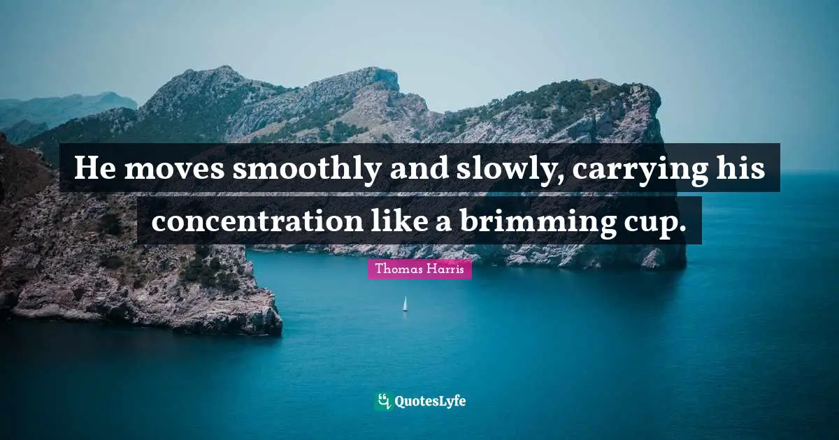 Thomas Harris Quotes: "He moves smoothly and slowly, carrying his concentration like a brimming cup."