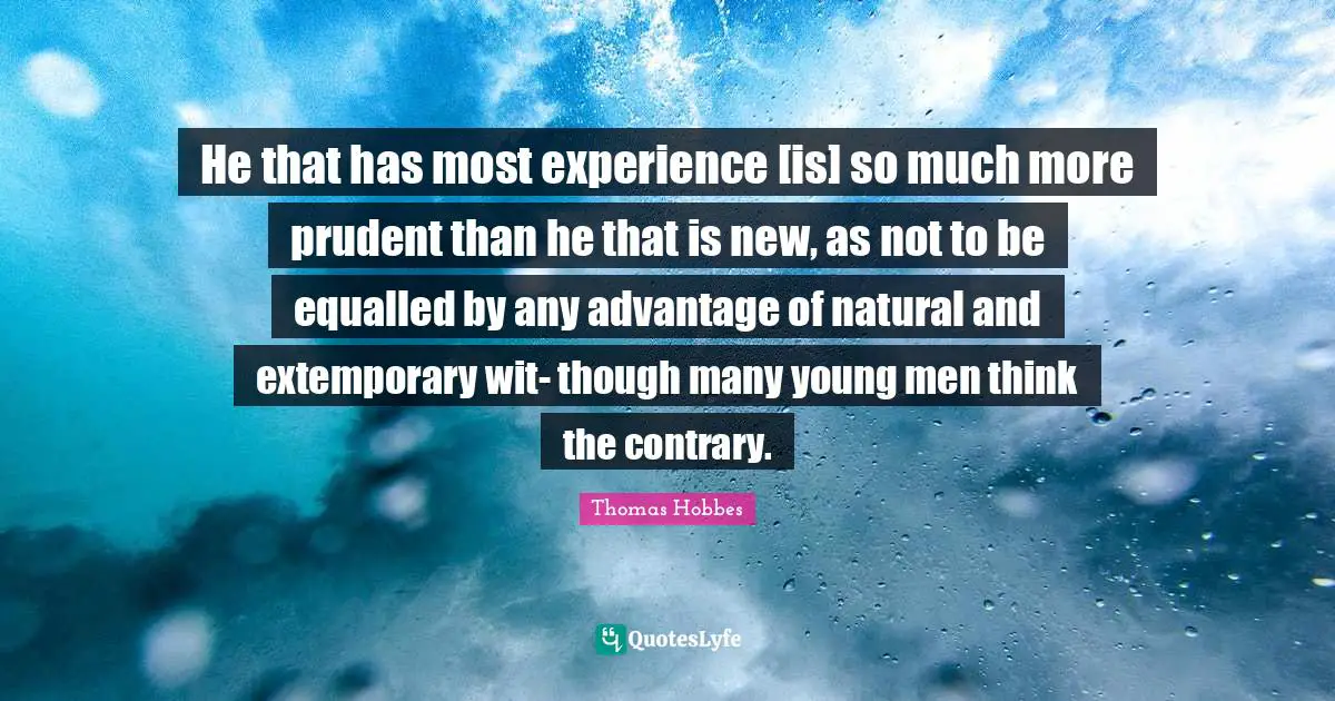 He that has most experience [is] so much more prudent than he that is new, as not to be equalled by any advantage of natural and extemporary wit- though many young men think the contrary.