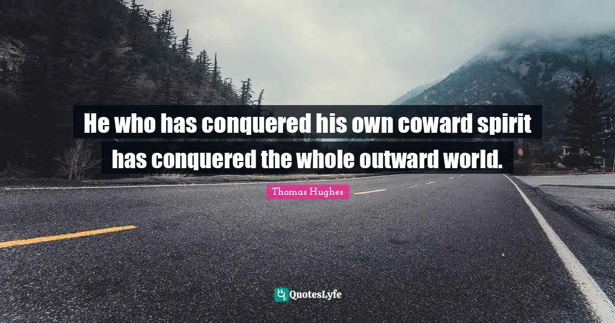 He who has conquered his own coward spirit has conquered the whole outward world.