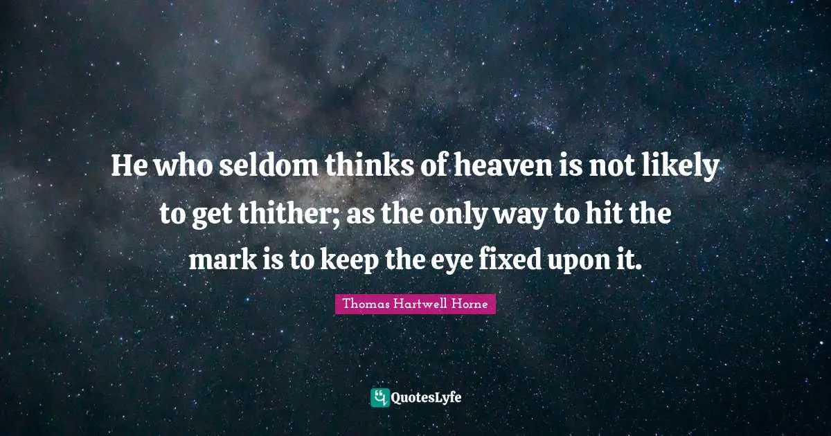 He who seldom thinks of heaven is not likely to get thither; as the only way to hit the mark is to keep the eye fixed upon it.