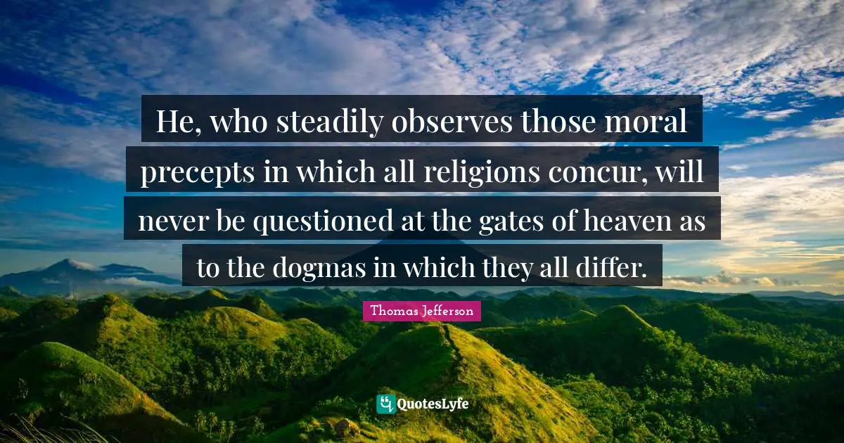 He, who steadily observes those moral precepts in which all religions concur, will never be questioned at the gates of heaven as to the dogmas in which they all differ.