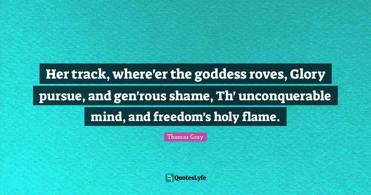 Thomas Gray Quotes: "Her track, where'er the goddess roves, Glory pursue, and gen'rous shame, Th' unconquerable mind, and freedom's holy flame."