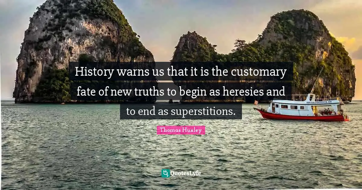 Thomas Huxley Quotes: "History warns us that it is the customary fate of new truths to begin as heresies and to end as superstitions."