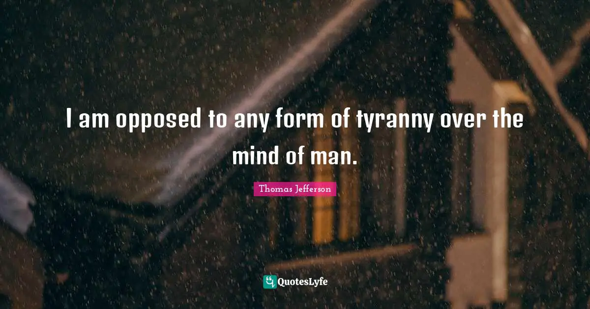 Thomas Jefferson Quotes: "I am opposed to any form of tyranny over the mind of man."