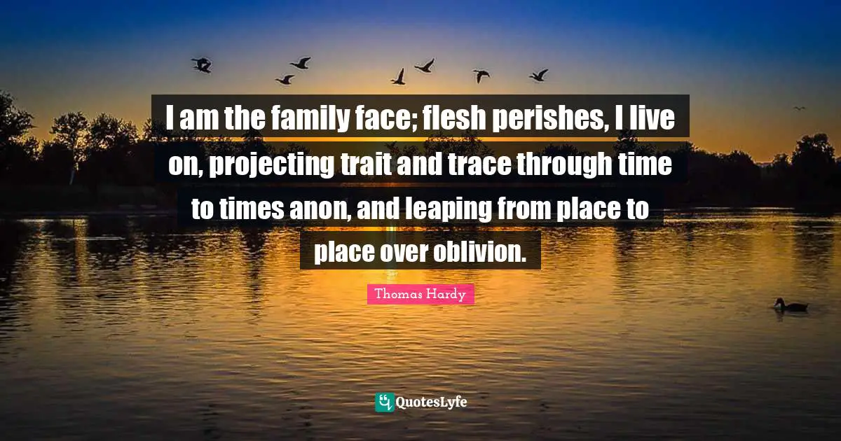 I am the family face; flesh perishes, I live on, projecting trait and trace through time to times anon, and leaping from place to place over oblivion.