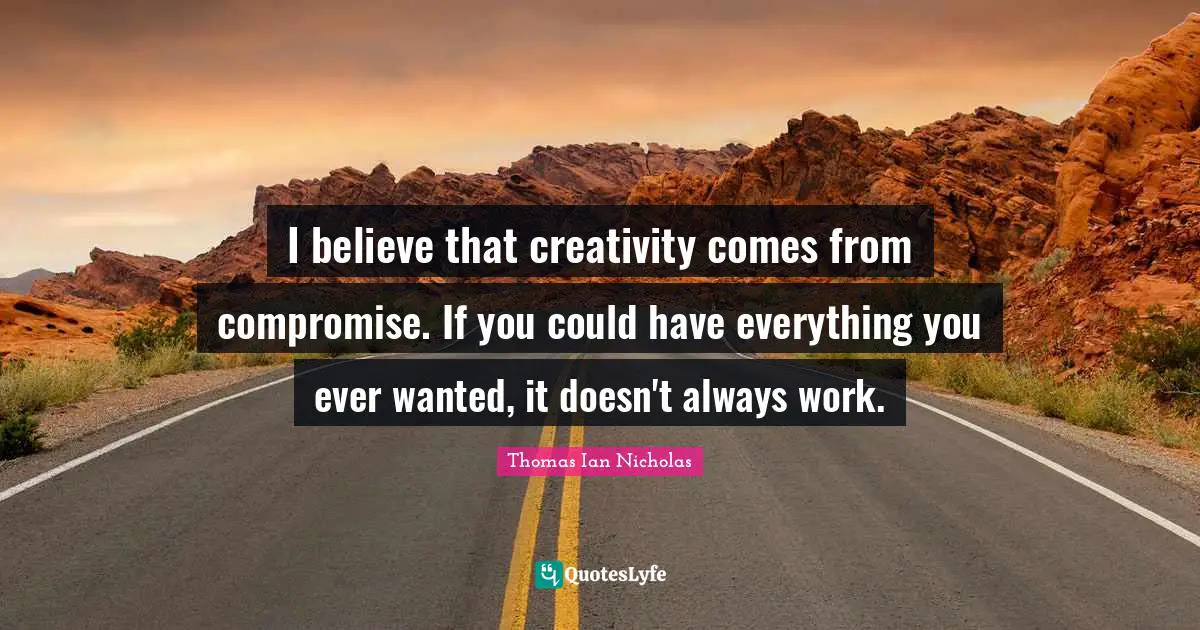 I believe that creativity comes from compromise. If you could have everything you ever wanted, it doesn't always work.