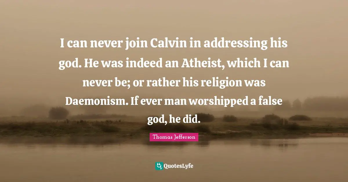 I can never join Calvin in addressing his god. He was indeed an Atheist, which I can never be; or rather his religion was Daemonism. If ever man worshipped a false god, he did.