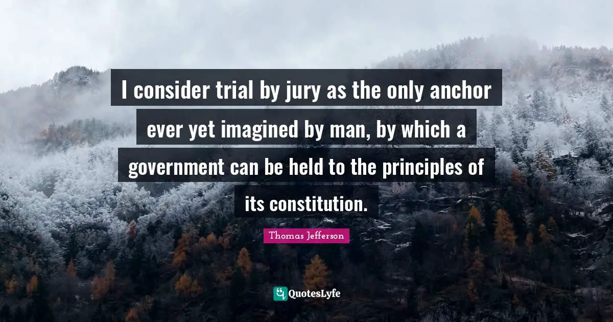 Thomas Jefferson Quotes: "I consider trial by jury as the only anchor ever yet imagined by man, by which a government can be held to the principles of its constitution."