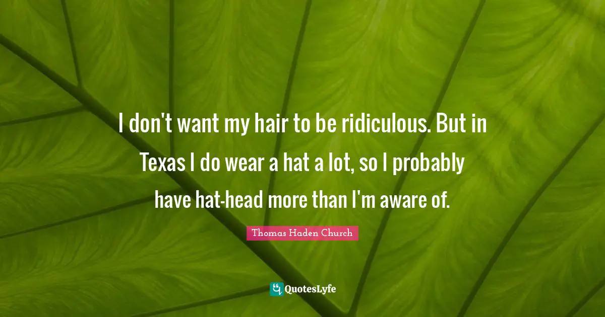 I don't want my hair to be ridiculous. But in Texas I do wear a hat a lot, so I probably have hat-head more than I'm aware of.