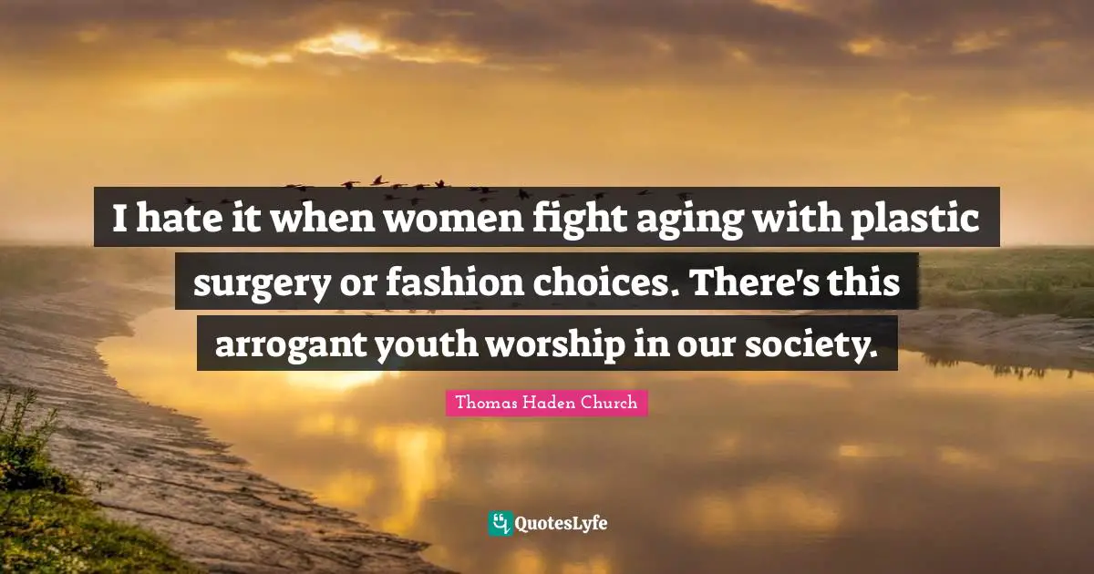 I hate it when women fight aging with plastic surgery or fashion choices. There's this arrogant youth worship in our society.