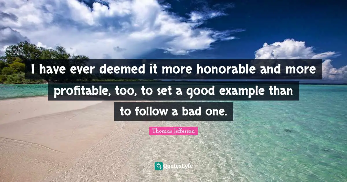 I have ever deemed it more honorable and more profitable, too, to set a good example than to follow a bad one.