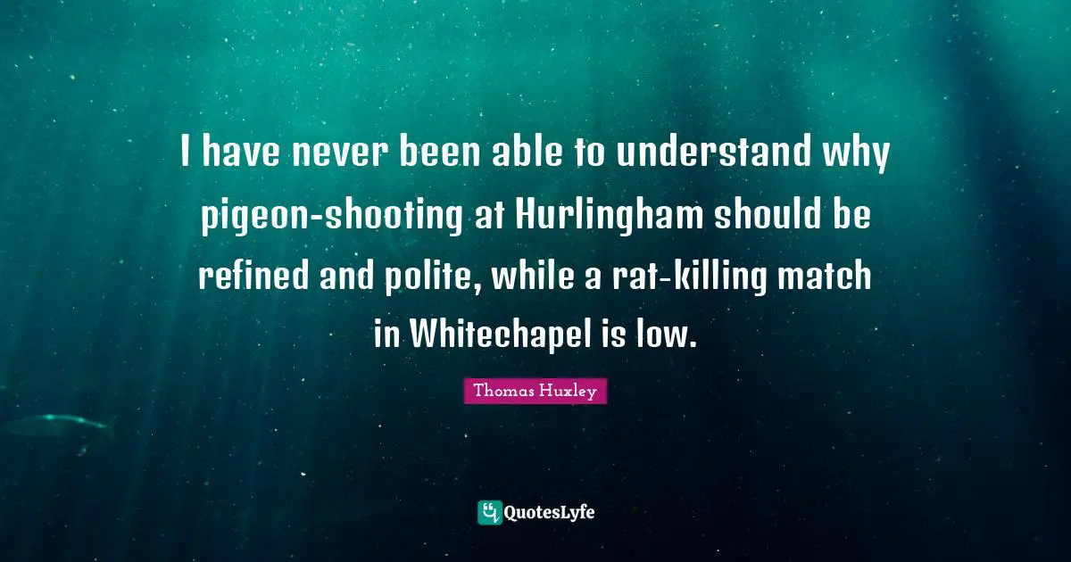 I have never been able to understand why pigeon-shooting at Hurlingham should be refined and polite, while a rat-killing match in Whitechapel is low.