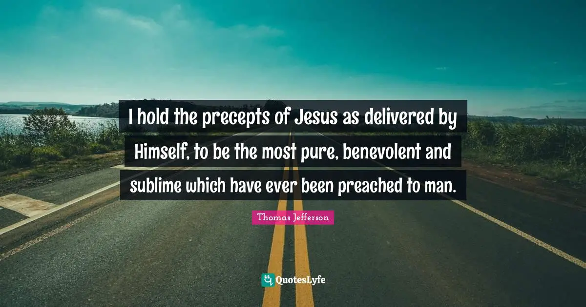 I hold the precepts of Jesus as delivered by Himself, to be the most pure, benevolent and sublime which have ever been preached to man.
