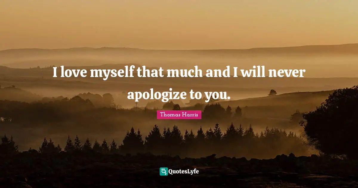 I love myself that much and I will never apologize to you.