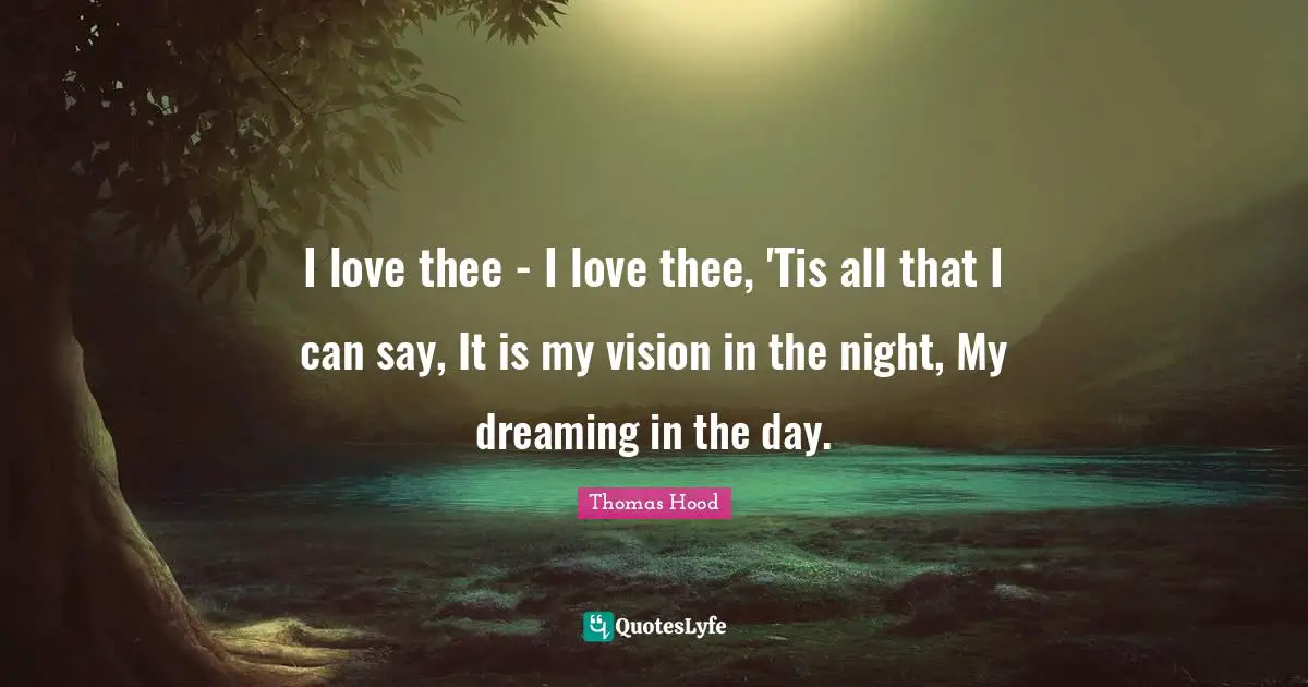 I love thee - I love thee, 'Tis all that I can say, It is my vision in the night, My dreaming in the day.