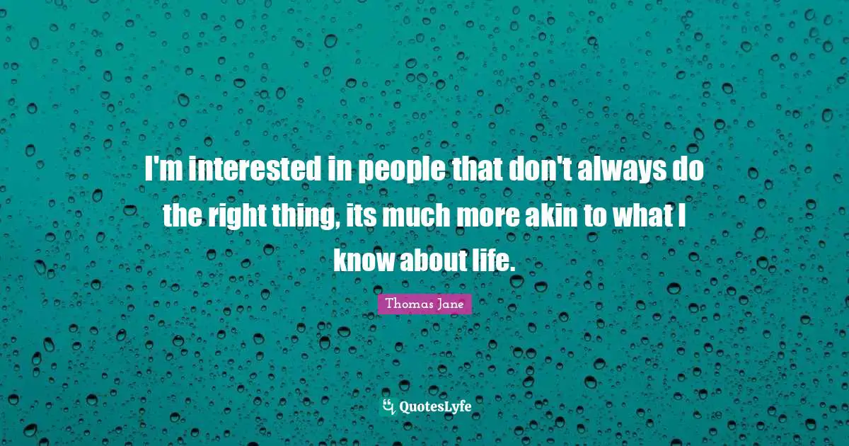 I'm interested in people that don't always do the right thing, its much more akin to what I know about life.