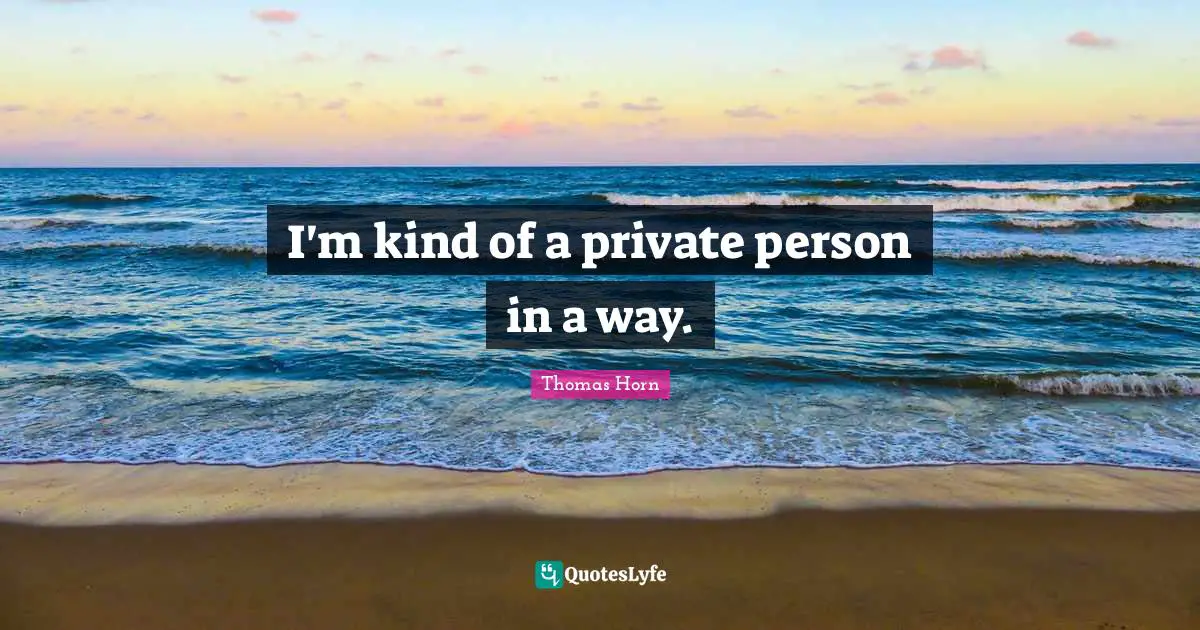 I'm kind of a private person in a way.