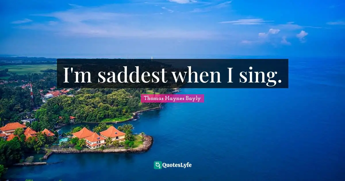 I'm saddest when I sing.